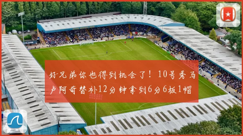 好兄弟你也得到机会了！10号秀马卢阿奇替补12分钟拿到6分6板1帽