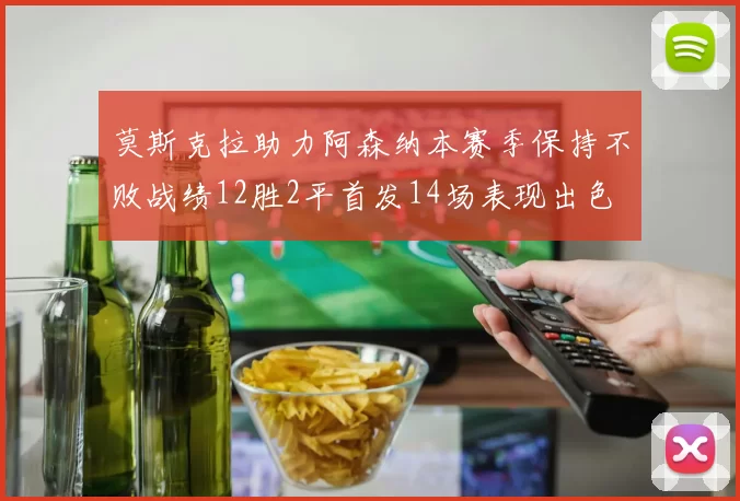 莫斯克拉助力阿森纳本赛季保持不败战绩12胜2平首发14场表现出色