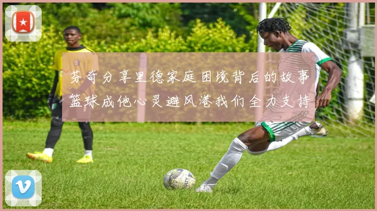 芬奇分享里德家庭困境背后的故事篮球成他心灵避风港我们全力支持与陪伴