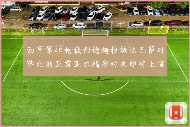 西甲第26轮裁判德梅拉执法巴萨对阵比利亚雷亚尔精彩对决即将上演