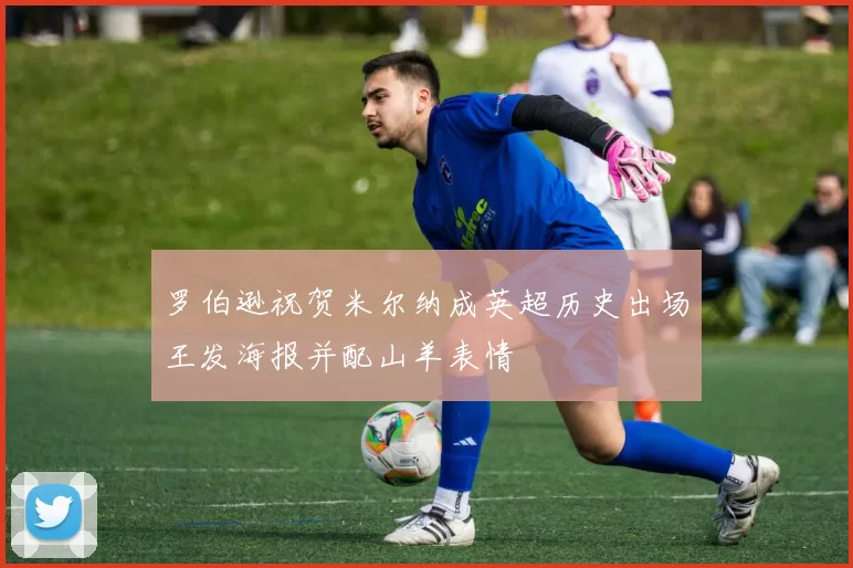 罗伯逊祝贺米尔纳成英超历史出场王发海报并配山羊表情