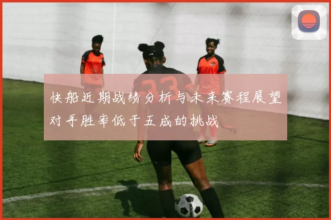 快船近期战绩分析与未来赛程展望对手胜率低于五成的挑战