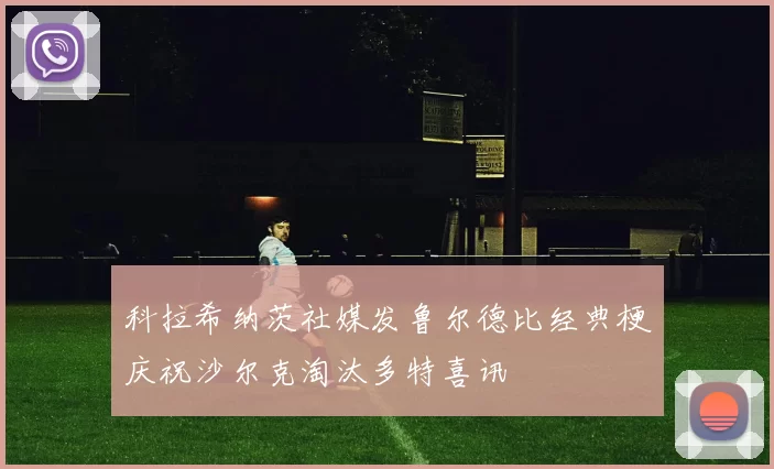 科拉希纳茨社媒发鲁尔德比经典梗庆祝沙尔克淘汰多特喜讯