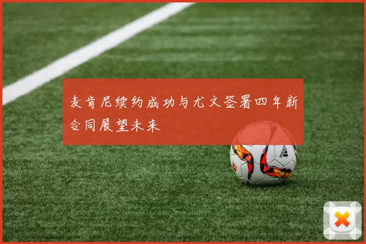麦肯尼续约成功与尤文签署四年新合同展望未来