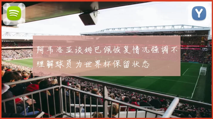 阿韦洛亚谈姆巴佩恢复情况强调不理解球员为世界杯保留状态