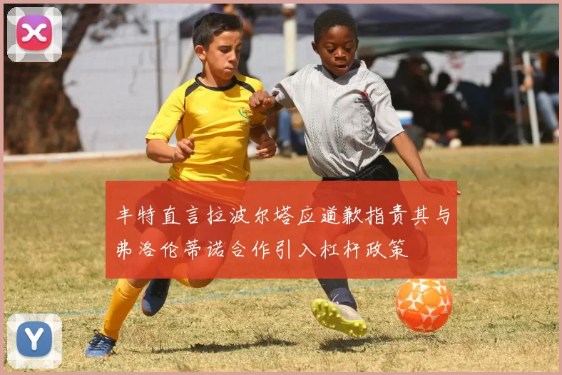 丰特直言拉波尔塔应道歉指责其与弗洛伦蒂诺合作引入杠杆政策