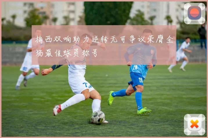 梅西双响助力逆转无可争议荣膺全场最佳球员称号