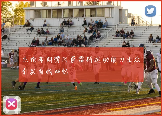 杰伦布朗赞冈萨雷斯运动能力出众引发自我回忆