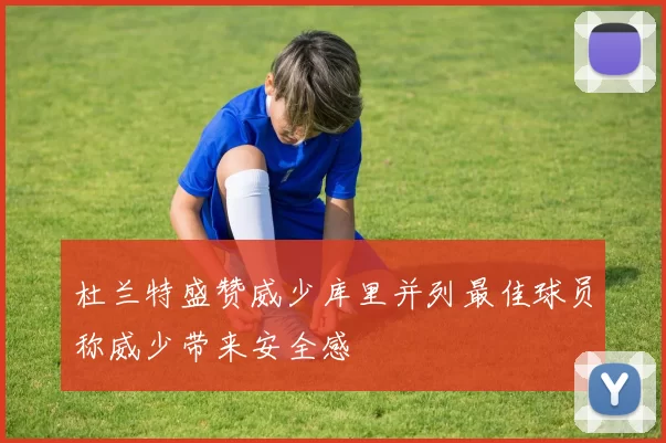 杜兰特盛赞威少库里并列最佳球员称威少带来安全感