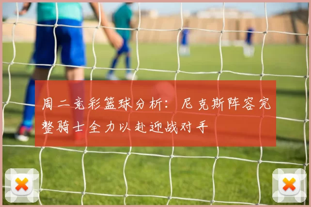 周二竞彩篮球分析：尼克斯阵容完整骑士全力以赴迎战对手